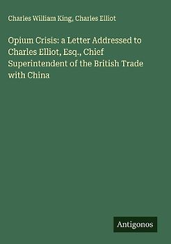 Opium Crisis: a Letter Addressed to Charles Elliot, Esq., Chief Superintendent of the British Trade with China