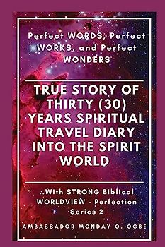 True Story of Thirty (30) Years SPIRITUAL TRAVEL Diary into the Spirit World: Perfect WORDS, Perfect WORKS, and Perfect WONDERS