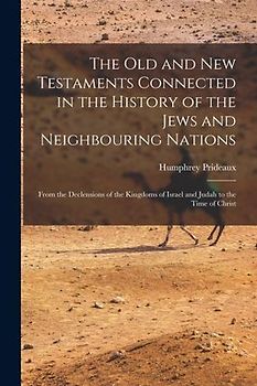 The Old and New Testaments Connected in the History of the Jews and Neighbouring Nations: From the Declensions of the Kingdoms of Israel and Judah to
