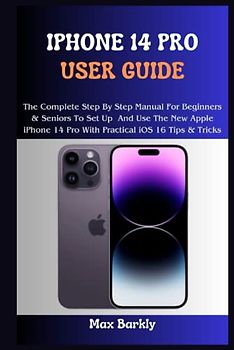 iPhone 14 Pro User Guide: The Complete Step By Step Manual For Beginners & Seniors To Set Up And Use The New Apple iPhone 14 Pro With Practical iOS 16 Tips & Tricks