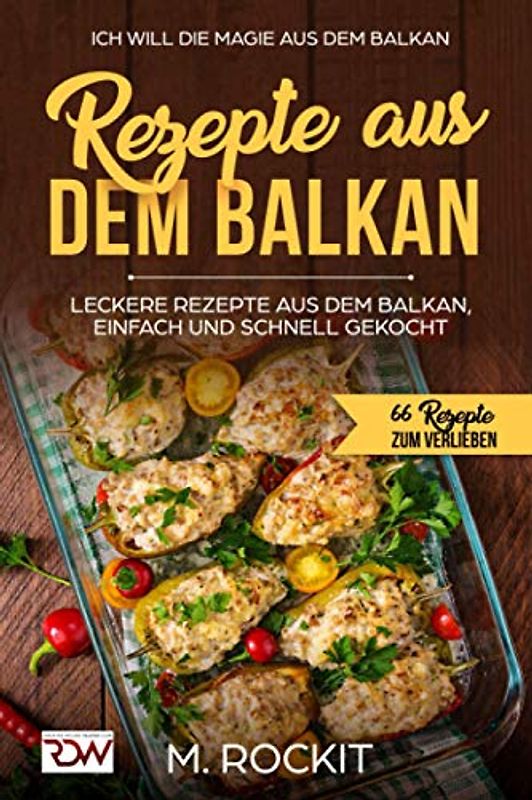 REZEPTE AUS DEM BALKAN,LECKERE REZEPTE AUS DEM BALKAN, EINFACH UND SCHNELL GEKOCHT: ICH Will - DIE MAGIE AUS DEM BALKAN - 66 Rezepte zum verlieben