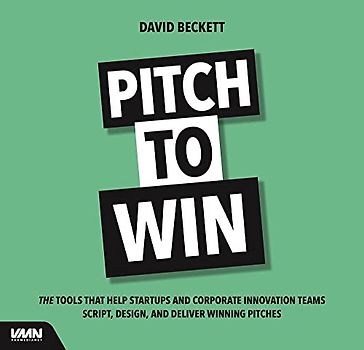Pitch to Win: The Tools That Help Startups and Corporate Innovation Teams Script, Design and Deliver Winning Pitches
