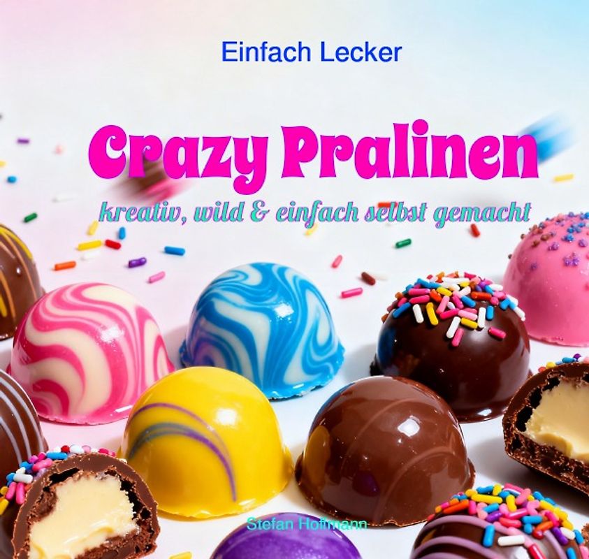 Einfach Lecker / Crazy Pralinen - Kreativ, wild &amp; einfach selbst gemacht