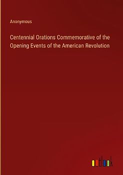 Centennial Orations Commemorative of the Opening Events of the American Revolution