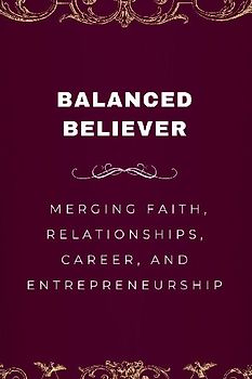 Balanced Believer, Merging Faith, Relationships, Career, and Entrepreneurship