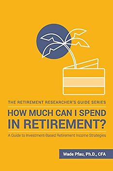 How Much Can I Spend in Retirement?: A Guide to Investment-Based Retirement Income Strategies (The Retirement Researcher Guide Series)