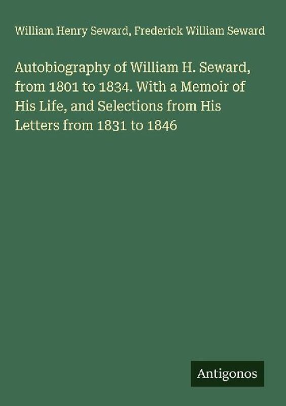 Autobiography of William H. Seward, from 1801 to 1834. With a Memoir of His Life, and Selections from His Letters from 1831 to 1846