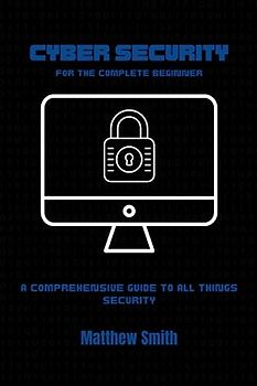 Cyber Security for the Complete Beginner: A comprehensive guide to all things security (Information Technology for the Complete Beginner)