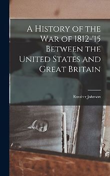 A History of the War of 1812-'15 Between the United States and Great Britain
