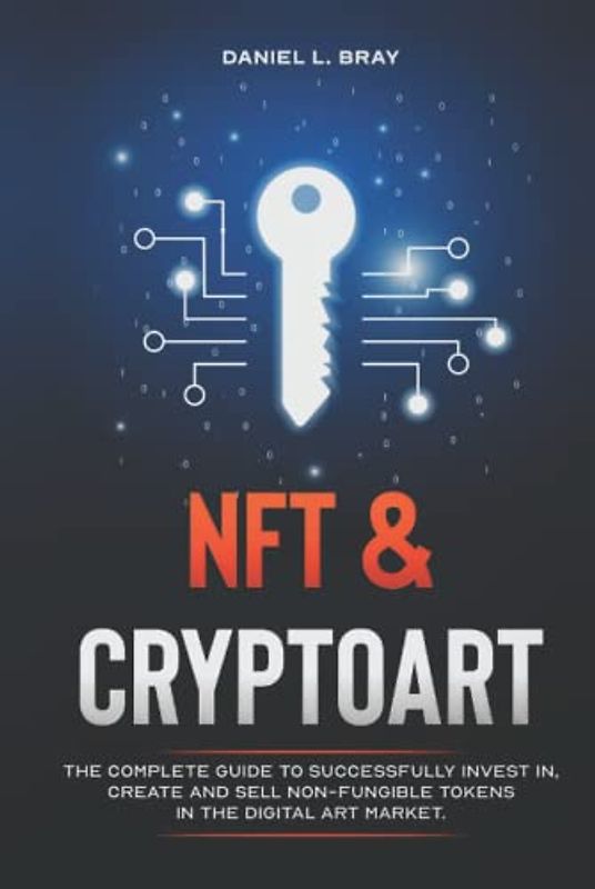 NFT and Cryptoart: The Complete Guide to Successfully Invest in, Create and Sell Non-Fungible Tokens in the Digital Art Market (THE NFT BIBLE: Creating, Buying and Selling Explained)