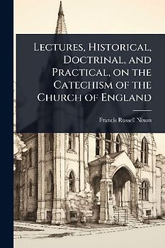 Lectures, Historical, Doctrinal, and Practical, on the Catechism of the Church of England