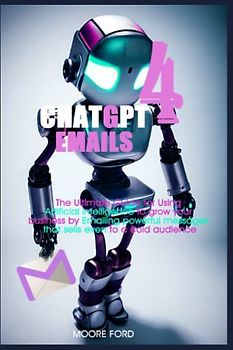 ChatGPT 4 Emails: The Ultimate Guide for Using Artificial intelligence to grow your business through powerful messages that sells even to cold audience (ChatGPT 4 (Rise Of the Ais))