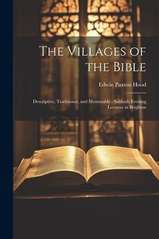 The Villages of the Bible: Descriptive, Traditional, and Memorable: Sabbath Evening Lectures in Brighton