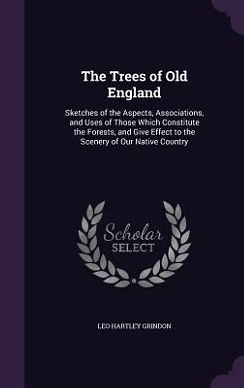 The Trees of Old England: Sketches of the Aspects, Associations, and Uses of Those Which Constitute the Forests, and Give Effect to the Scenery