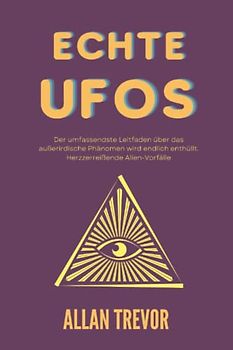 Echte UFOs: Der umfassendste Leitfaden über das außerirdische Phänomen wird endlich enthüllt. Herzzerreißende Alien-Vorfälle. (UFOs und Ausserirdische, Band 3)