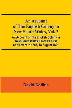 An Account Of The English Colony In New South Wales, Vol. 2; An Account Of The English Colony In New South Wales, From Its First Settlement In 1788, To August 1801