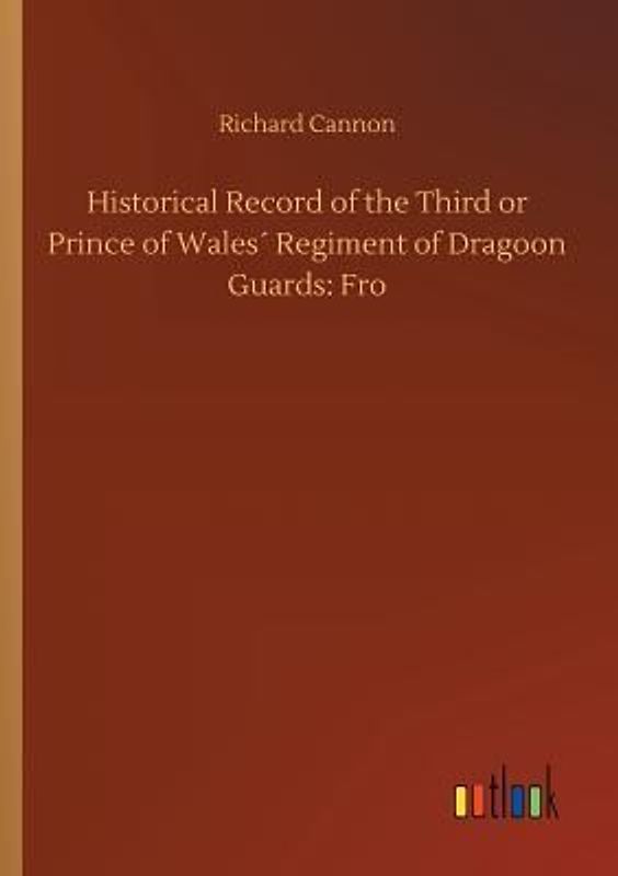 Historical Record of the Third or Prince of Wales´ Regiment of Dragoon Guards: Fro