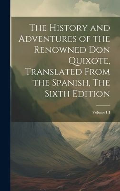 The History and Adventures of the Renowned Don Quixote, Translated from the Spanish, The Sixth Edition; Volume III