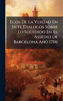 Ecos De La Verdad En Siete Dialogos Sobre Lo Sucedido En El Assedio De Barcelona Año 1706