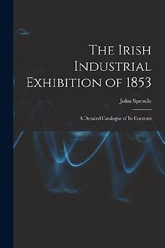 The Irish Industrial Exhibition of 1853: A Detailed Catalogue of Its Contents