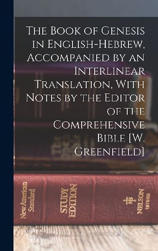 The Book of Genesis in English-Hebrew, Accompanied by an Interlinear Translation, With Notes by the Editor of the Comprehensive Bible [W. Greenfield]