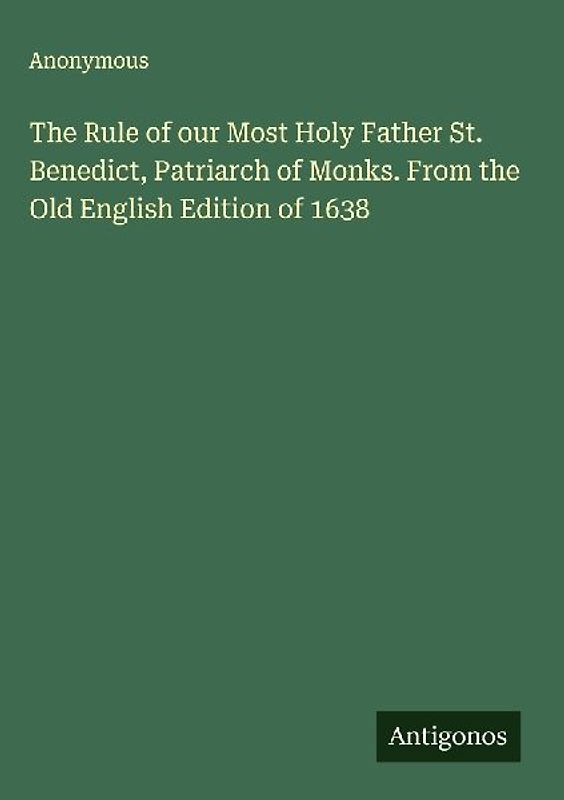 The Rule of our Most Holy Father St. Benedict, Patriarch of Monks. From the Old English Edition of 1638