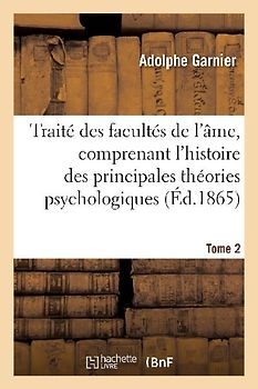 Traité Des Facultés de l'Âme, Comprenant l'Histoire Des Principales Théories Psychologiques. T. 2