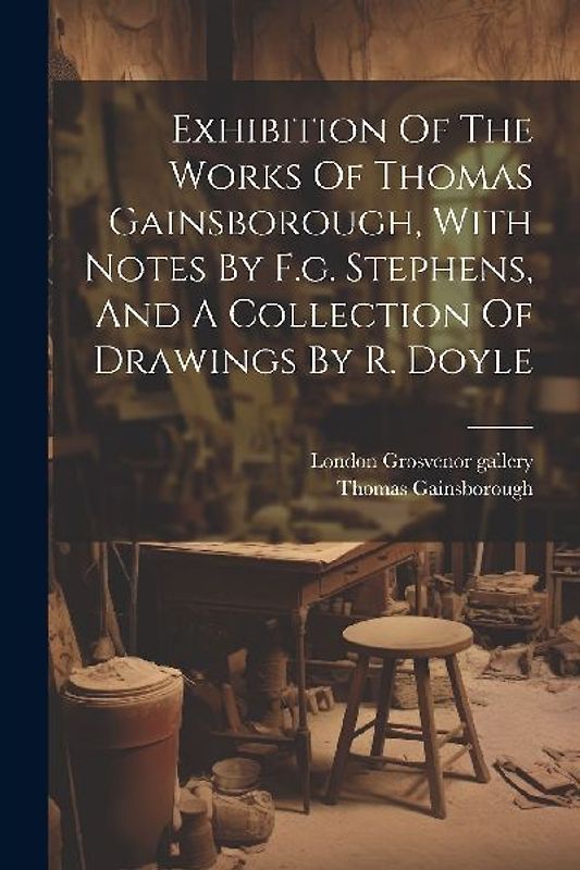 Exhibition Of The Works Of Thomas Gainsborough, With Notes By F.g. Stephens, And A Collection Of Drawings By R. Doyle