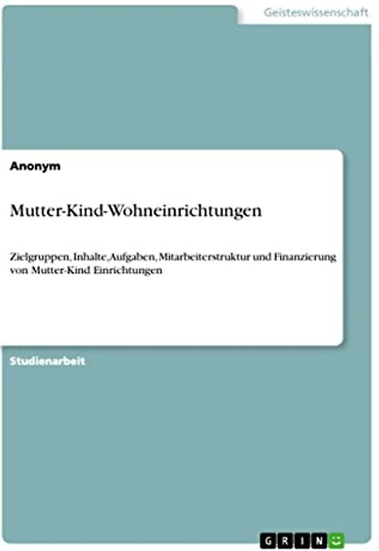 Mutter-Kind-Wohneinrichtungen: Zielgruppen, Inhalte, Aufgaben, Mitarbeiterstruktur und Finanzierung von Mutter-Kind Einrichtungen
