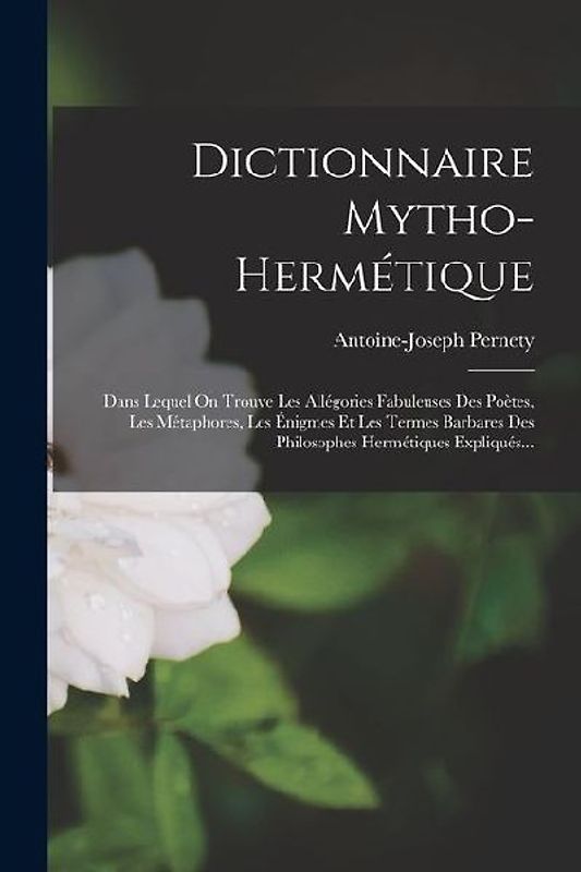 Dictionnaire Mytho-hermétique: Dans Lequel On Trouve Les Allégories Fabuleuses Des Poètes, Les Métaphores, Les Énigmes Et Les Termes Barbares Des Phi