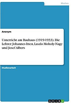Unterricht am Bauhaus (1919-1933). Die Lehrer: Johannes Itten, Laszlo Moholy-Nagy und Josef Albers