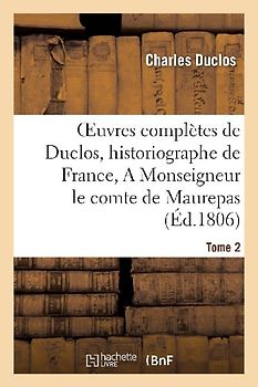Oeuvres Complètes de Duclos, Historiographe de France, T. 2 a Msg Le Comte de Maurepas