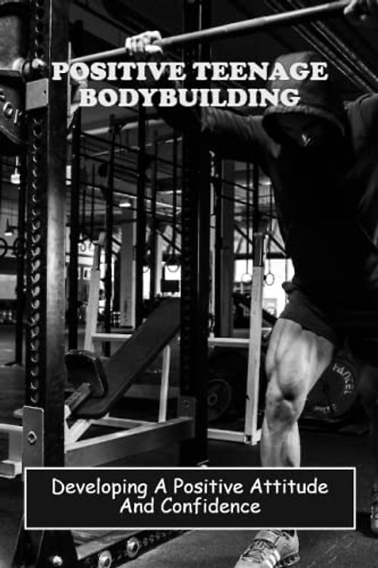 Positive Teenage Bodybuilding: Developing A Positive Attitude And Confidence