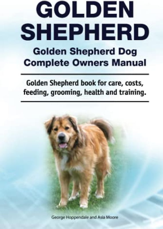 Golden Shepherd Dog Complete Owners Manual. Golden Shepherd book for care, costs, feeding, grooming, health and training.