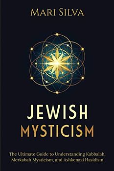 Jewish Mysticism: The Ultimate Guide to Understanding Kabbalah, Merkabah Mysticism, and Ashkenazi Hasidism (Jewish Spirituality)