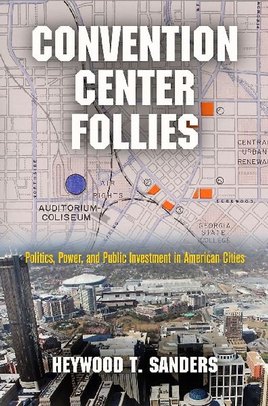 Convention Center Follies: Politics, Power, and Public Investment in American Cities (American Business, Politics, and Society) - Sanders, Heywood T.
