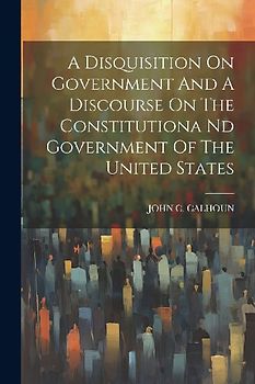 A Disquisition On Government And A Discourse On The Constitutiona Nd Government Of The United States