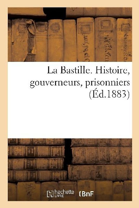 La Bastille. Histoire, gouverneurs, prisonniers