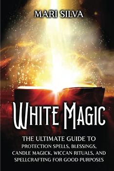 White Magic: The Ultimate Guide to Protection Spells, Blessings, Candle Magick, Wiccan Rituals, and Spellcrafting for Good Purposes (Magic Spells)