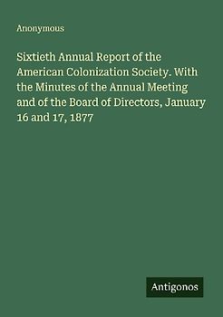 Sixtieth Annual Report of the American Colonization Society. With the Minutes of the Annual Meeting and of the Board of Directors, January 16 and 17, 1877
