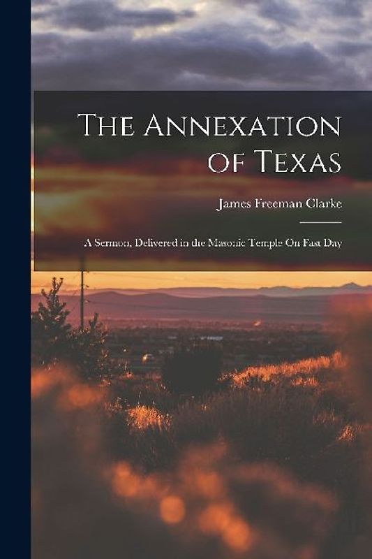 The Annexation of Texas: A Sermon, Delivered in the Masonic Temple On Fast Day