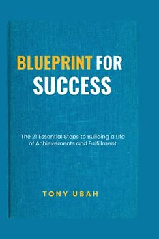 BLUEPRINT FOR SUCCESS: The 21 Essential Steps to Building a Life of Achievements and Fulfillment