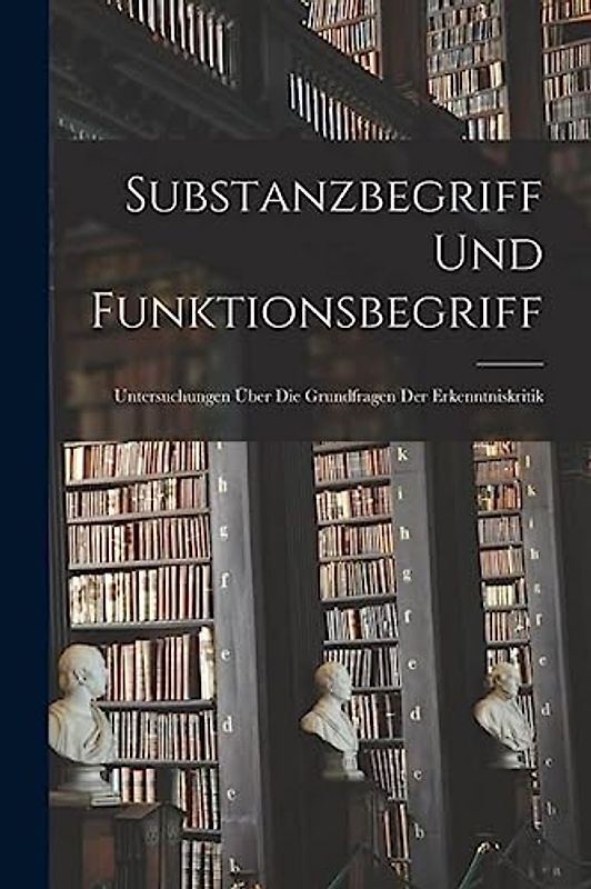 Substanzbegriff und Funktionsbegriff: Untersuchungen über die Grundfragen der Erkenntniskritik
