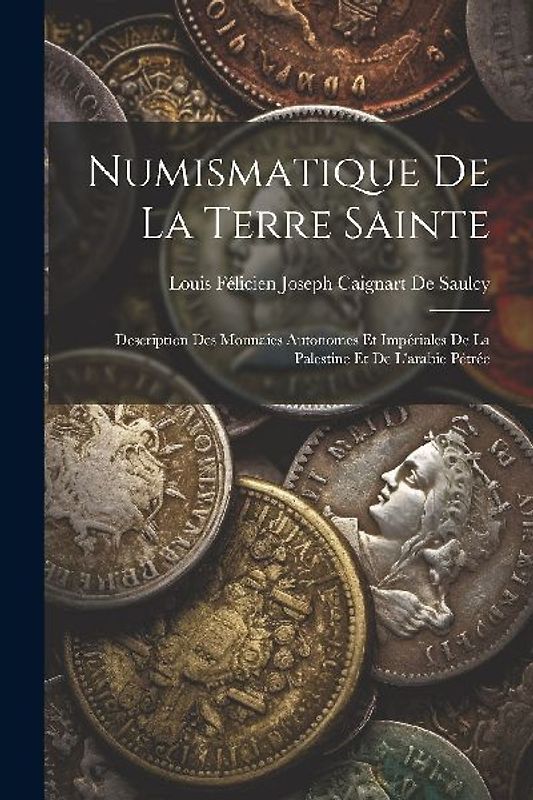 Numismatique De La Terre Sainte: Description Des Monnaies Autonomes Et Impériales De La Palestine Et De L'arabie Pétrée