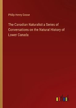 The Canadian Naturalist a Series of Conversations on the Natural History of Lower Canada