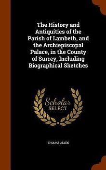 The History and Antiquities of the Parish of Lambeth, and the Archiepiscopal Palace, in the County of Surrey, Including Biographical Sketches