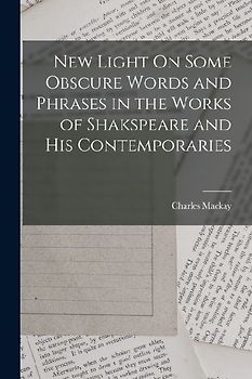 New Light On Some Obscure Words and Phrases in the Works of Shakspeare and His Contemporaries