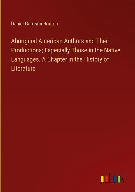 Aboriginal American Authors and Their Productions; Especially Those in the Native Languages. A Chapter in the History of Literature
