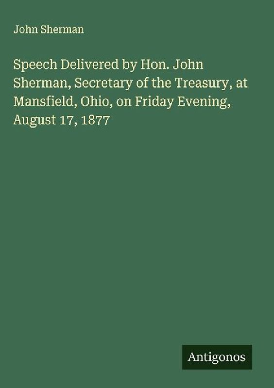 Speech Delivered by Hon. John Sherman, Secretary of the Treasury, at Mansfield, Ohio, on Friday Evening, August 17, 1877
