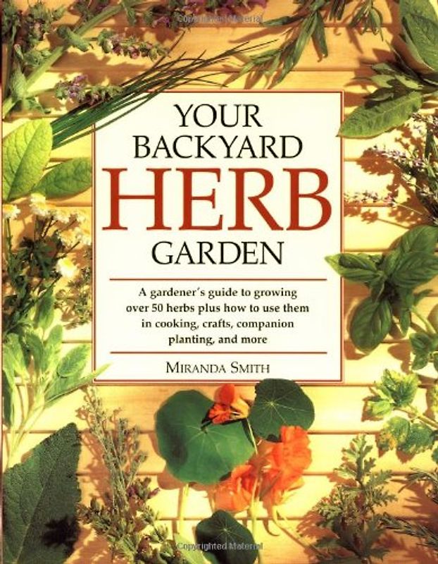 Your Backyard Herb Garden: A Gardener's Guide to Growing Over 50 Herbs Plus How to Use Them in Cooking, Crafts, Companion Planting and More: A ... Growing, Using and Enjoying Herbs Organically - Smith, Miranda